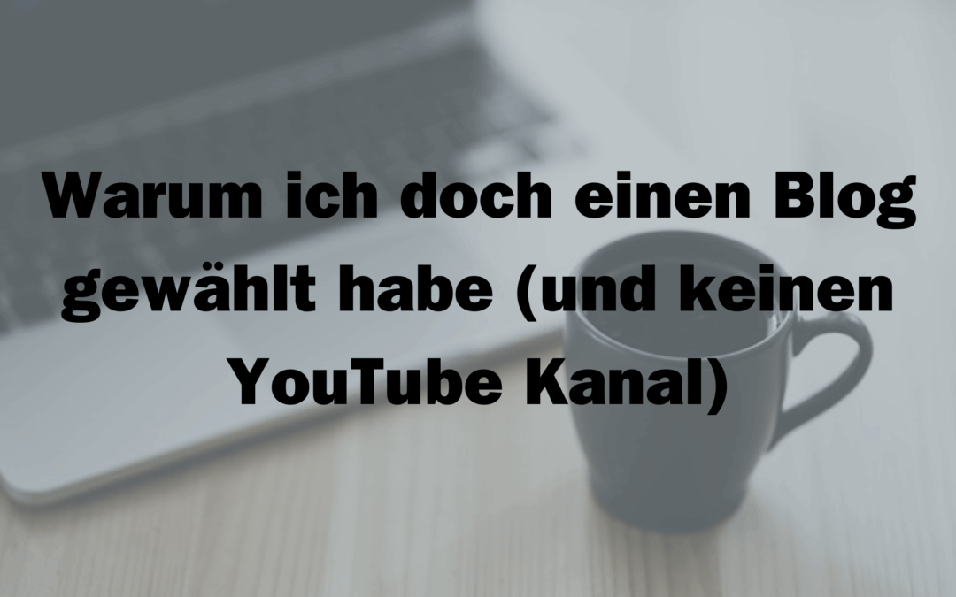 Warum ich doch einen Blog gewählt habe (und keinen YouTube Kanal)